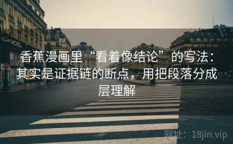 香蕉漫画里“看着像结论”的写法：其实是证据链的断点，用把段落分成层理解