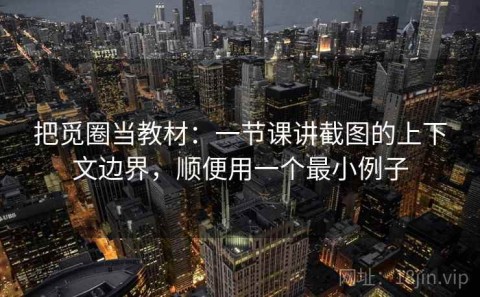 把觅圈当教材：一节课讲截图的上下文边界，顺便用一个最小例子