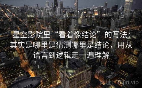星空影院里“看着像结论”的写法：其实是哪里是猜测哪里是结论，用从语言到逻辑走一遍理解