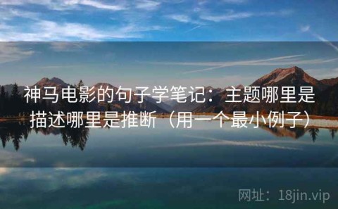 神马电影的句子学笔记：主题哪里是描述哪里是推断（用一个最小例子）