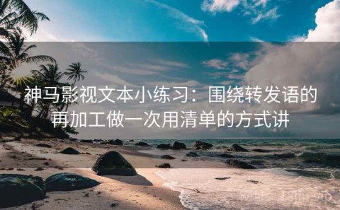 神马影视文本小练习：围绕转发语的再加工做一次用清单的方式讲