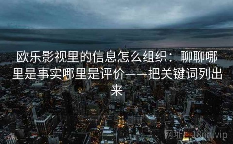 欧乐影视里的信息怎么组织：聊聊哪里是事实哪里是评价——把关键词列出来
