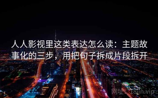 人人影视里这类表达怎么读：主题故事化的三步，用把句子拆成片段拆开