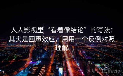 人人影视里“看着像结论”的写法：其实是回声效应，用用一个反例对照理解