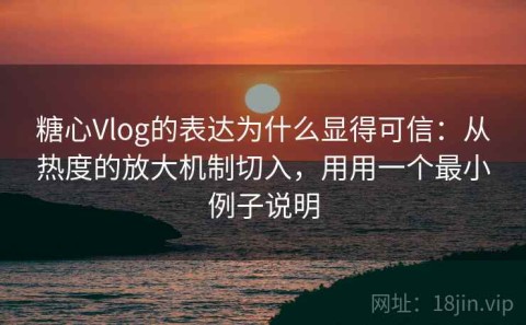 糖心Vlog的表达为什么显得可信：从热度的放大机制切入，用用一个最小例子说明