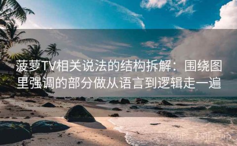 菠萝TV相关说法的结构拆解：围绕图里强调的部分做从语言到逻辑走一遍