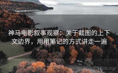 神马电影叙事观察：关于截图的上下文边界，用用笔记的方式讲走一遍
