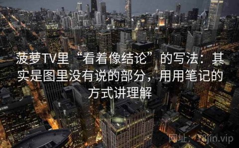 菠萝TV里“看着像结论”的写法：其实是图里没有说的部分，用用笔记的方式讲理解