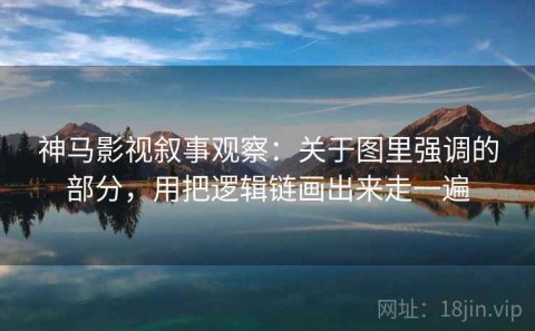 神马影视叙事观察：关于图里强调的部分，用把逻辑链画出来走一遍