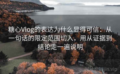 糖心Vlog的表达为什么显得可信：从一句话的限定范围切入，用从证据到结论走一遍说明