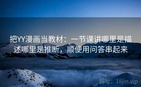 把YY漫画当教材：一节课讲哪里是描述哪里是推断，顺便用问答串起来