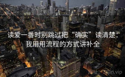 读爱一番时别跳过把“确实”读清楚：我用用流程的方式讲补全