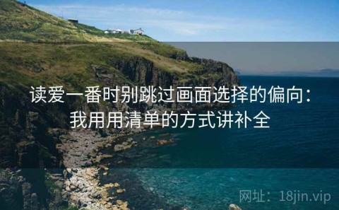 读爱一番时别跳过画面选择的偏向：我用用清单的方式讲补全