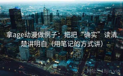 拿age动漫做例子：把把“确实”读清楚讲明白（用笔记的方式讲）