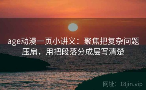 age动漫一页小讲义：聚焦把复杂问题压扁，用把段落分成层写清楚