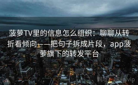 菠萝TV里的信息怎么组织：聊聊从转折看倾向——把句子拆成片段，app菠萝旗下的转发平台