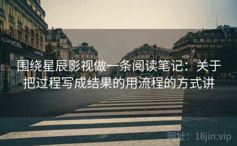 围绕星辰影视做一条阅读笔记：关于把过程写成结果的用流程的方式讲