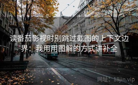 读番茄影视时别跳过截图的上下文边界：我用用图解的方式讲补全