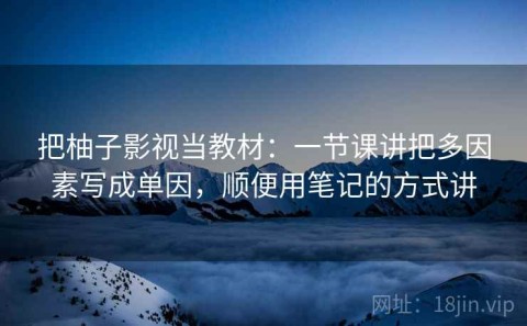 把柚子影视当教材：一节课讲把多因素写成单因，顺便用笔记的方式讲