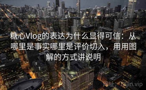 糖心Vlog的表达为什么显得可信：从哪里是事实哪里是评价切入，用用图解的方式讲说明