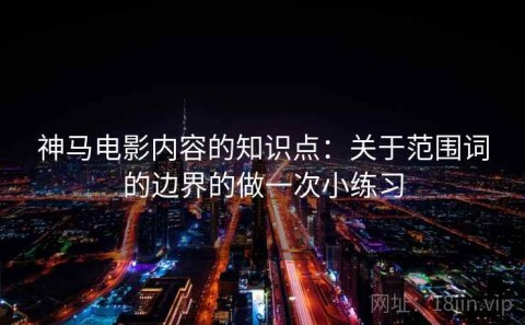 神马电影内容的知识点：关于范围词的边界的做一次小练习