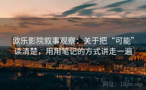 欧乐影院叙事观察：关于把“可能”读清楚，用用笔记的方式讲走一遍