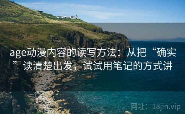 age动漫内容的读写方法：从把“确实”读清楚出发，试试用笔记的方式讲