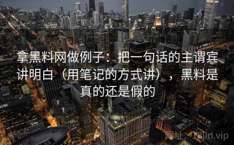 拿黑料网做例子：把一句话的主谓宾讲明白（用笔记的方式讲），黑料是真的还是假的