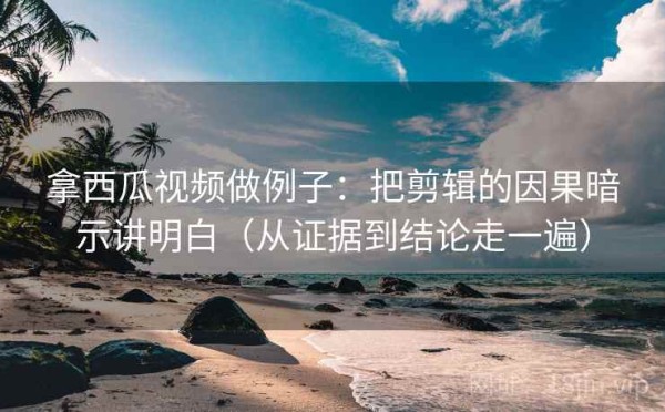 拿西瓜视频做例子：把剪辑的因果暗示讲明白（从证据到结论走一遍）