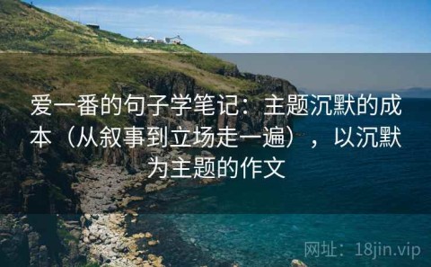 爱一番的句子学笔记：主题沉默的成本（从叙事到立场走一遍），以沉默为主题的作文
