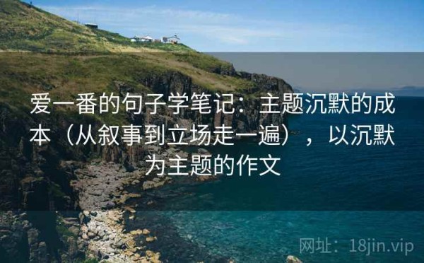 爱一番的句子学笔记：主题沉默的成本（从叙事到立场走一遍），以沉默为主题的作文