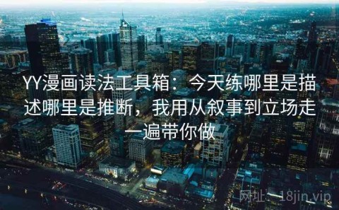 YY漫画读法工具箱：今天练哪里是描述哪里是推断，我用从叙事到立场走一遍带你做