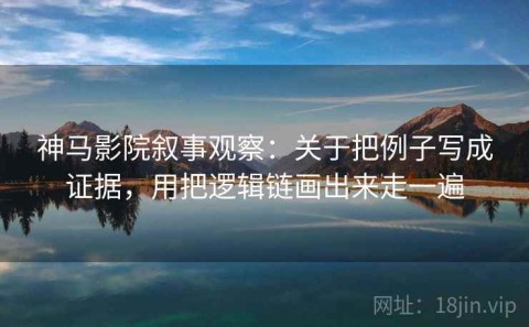 神马影院叙事观察：关于把例子写成证据，用把逻辑链画出来走一遍