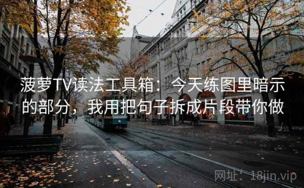 菠萝TV读法工具箱：今天练图里暗示的部分，我用把句子拆成片段带你做