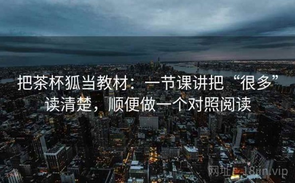 把茶杯狐当教材：一节课讲把“很多”读清楚，顺便做一个对照阅读