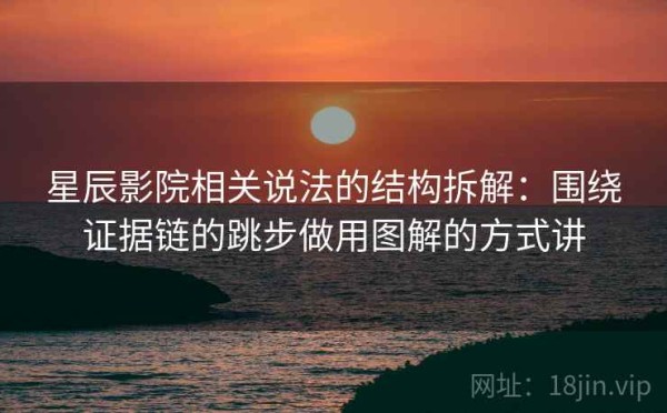 星辰影院相关说法的结构拆解：围绕证据链的跳步做用图解的方式讲