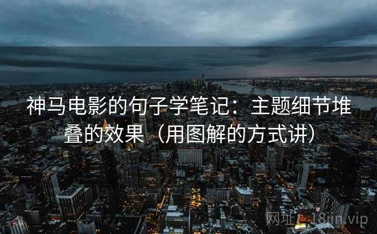神马电影的句子学笔记：主题细节堆叠的效果（用图解的方式讲）