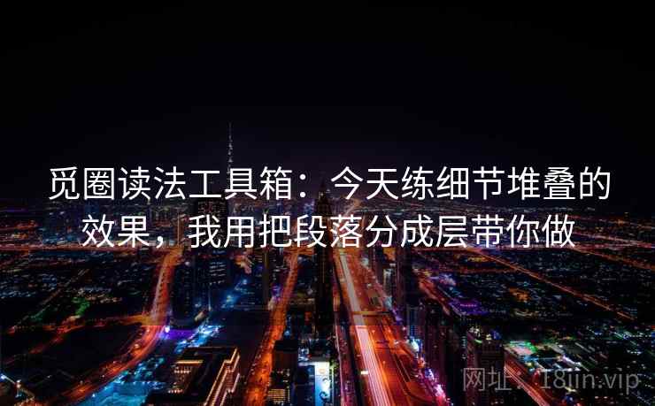 觅圈读法工具箱：今天练细节堆叠的效果，我用把段落分成层带你做