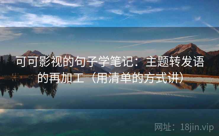 可可影视的句子学笔记：主题转发语的再加工（用清单的方式讲）