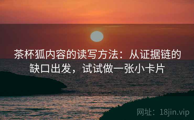 茶杯狐内容的读写方法：从证据链的缺口出发，试试做一张小卡片