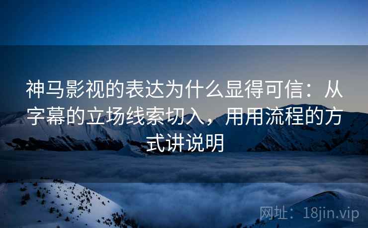 神马影视的表达为什么显得可信：从字幕的立场线索切入，用用流程的方式讲说明