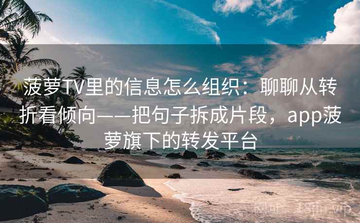 菠萝TV里的信息怎么组织：聊聊从转折看倾向——把句子拆成片段，app菠萝旗下的转发平台