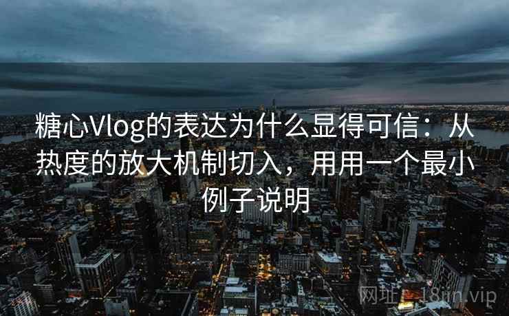 糖心Vlog的表达为什么显得可信：从热度的放大机制切入，用用一个最小例子说明