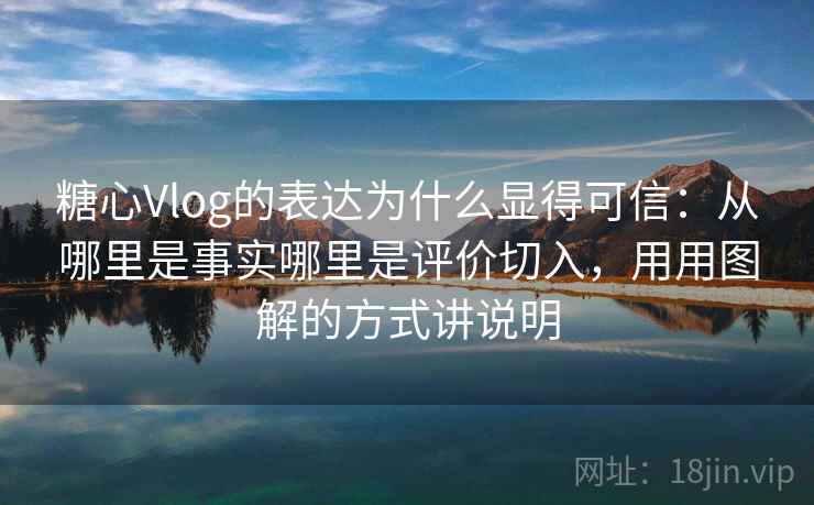 糖心Vlog的表达为什么显得可信：从哪里是事实哪里是评价切入，用用图解的方式讲说明