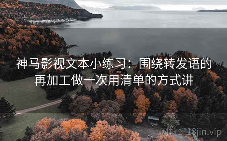 神马影视文本小练习：围绕转发语的再加工做一次用清单的方式讲