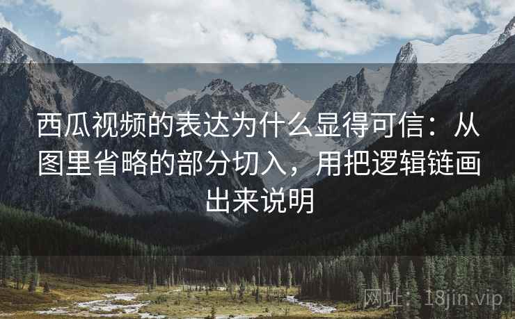 西瓜视频的表达为什么显得可信：从图里省略的部分切入，用把逻辑链画出来说明
