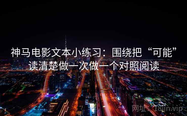 神马电影文本小练习：围绕把“可能”读清楚做一次做一个对照阅读