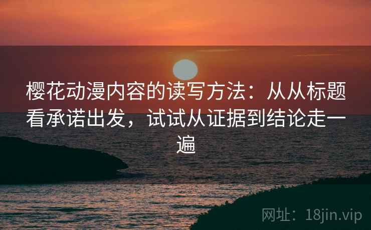 樱花动漫内容的读写方法：从从标题看承诺出发，试试从证据到结论走一遍