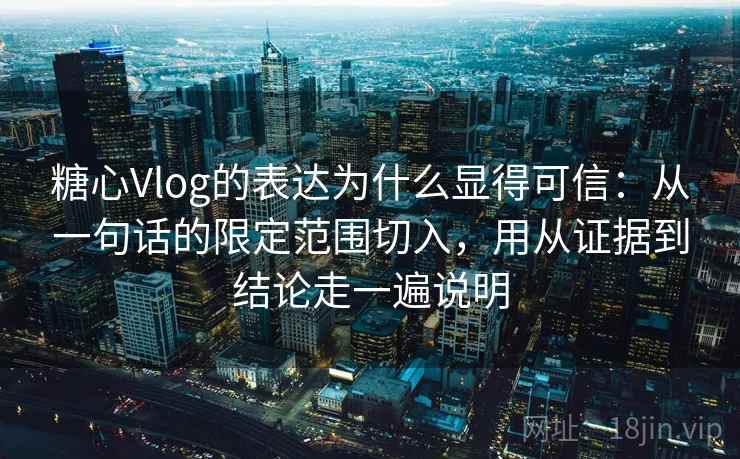 糖心Vlog的表达为什么显得可信：从一句话的限定范围切入，用从证据到结论走一遍说明