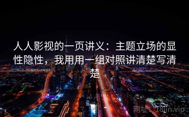 人人影视的一页讲义：主题立场的显性隐性，我用用一组对照讲清楚写清楚
